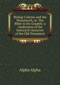 Bishop Colenso And The Pentateuch Or The Bible In The Gospels A