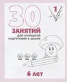 30 занятий для успешной подготовки к школе. 6 лет. Рабочая тетрадь. Часть 1