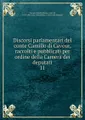 Discorsi parlamentari del conte Camillo di Cavour, raccolti e pubblicati per ordine della Camera dei deputati