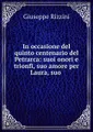In occasione del quinto centenario del Petrarca: suoi onori e trionfi, suo amore per Laura, suo .