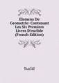Elemens De Geometrie: Contenant Les Six Premiers Livres D\'euclide (French Edition)