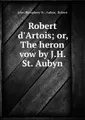 Robert d\'Artois; or, The heron vow by J.H. St. Aubyn.