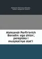 Aleksandr Porfir?evich Borodin: ego zhizn?, perepiska i muzykal?nye stat?i .