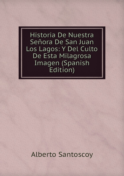 Historia De Nuestra Senora De San Juan Los Lagos Y Del Culto De Esta