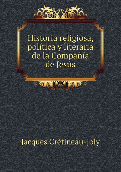 Historia Religiosa Politica Y Literaria De La Compania De Jesus