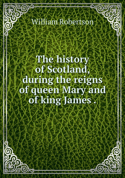 The History Of Scotland During The Reigns Of Queen Mary And Of King