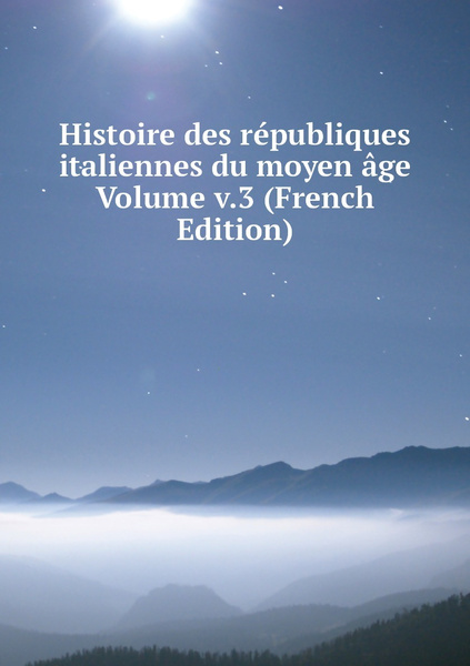 Histoire Des Republiques Italiennes Du Moyen Age Volume V 3 French