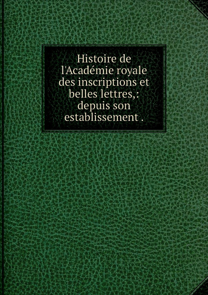 Histoire De L Academie Royale Des Inscriptions Et Belles Lettres