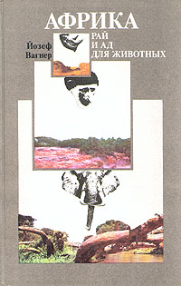 Африка: рай и ад для животных. Йозеф Вагнер Африка: рай и ад для животных. Йозеф Вагнер