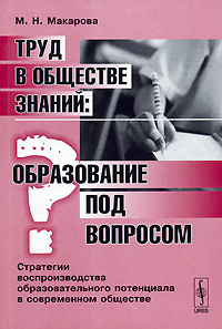 Труд в обществе знаний. Образование под вопросом. Стратегии воспроизводства образовательного потенциала в современном обществе