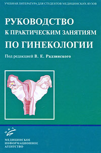 Под редакцией В. Е. Радзинского Руководство к практическим занятиям по гинекологии Под редакцией В. Е. Радзинского Руководство к практическим занятиям по гинекологии