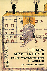Словарь архитекторов и мастеров строительного дела Москвы XV - середины XVIII века