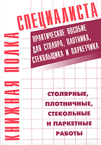 Столярные, плотничные, стекольные и паркетные работы. Практическое пособие для столяра, плотника, стекольщика и паркетчика