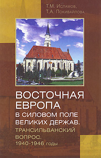 Восточная Европа в силовом поле великих держав. Трансильванский вопрос. 1940-1946 годы | Исламов Тофик Муслим оглы, Покивайлова Татьяна Андреевна