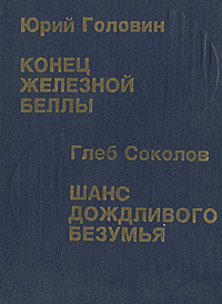Юрий Головин, Глеб Соколов Юрий Головин. Конец Железной Беллы. Глеб Соколов. Шанс дождливого безумья Юрий Головин, Глеб Соколов Юрий Головин. Конец Железной Беллы. Глеб Соколов. Шанс дождливого безумья