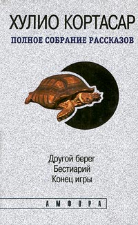 Хулио Кортасар. Полное собрание рассказов в четырех томах. Том 1. Другой берег. Бестиарий. Конец игры