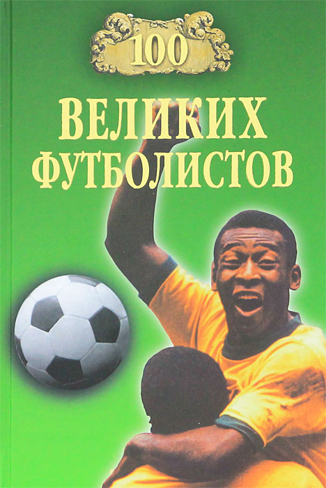 Книга "100 великих футболистов" – купить книгу ISBN 978-5-9533-4413-5 с ...