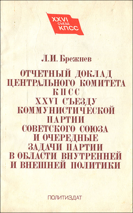 Л. И. Брежнев Отчетный доклад Центрального Комитета КПСС XXVI съезду Коммунистической партии Советского Союза и очередные задачи партии в области внутренней и внешней политики Л. И. Брежнев Отчетный доклад Центрального Комитета КПСС XXVI съезду Коммунистической партии Советского Союза и очередные задачи партии в области внутренней и внешней политики