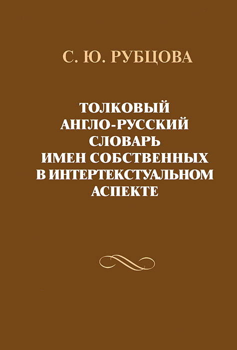 С. Ю. Рубцова Толковый англо-русский словарь имен собственных в интертекстуальном аспекте С. Ю. Рубцова Толковый англо-русский словарь имен собственных в интертекстуальном аспекте