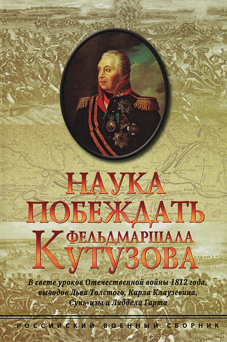 Наука побеждать фельдмаршала Кутузова. В свете уроков Отечественной войны 1812 года, выводов Льва Толстого, Карла Клаузевиуа, Сунь-цзы и Лиддела Гарта