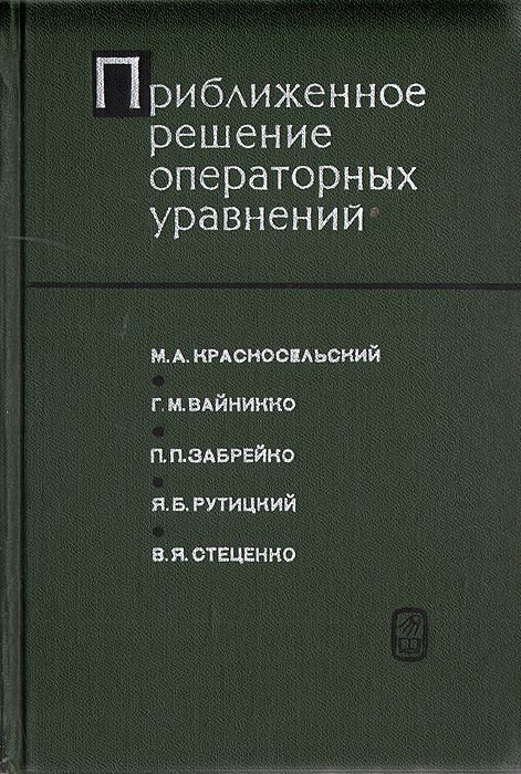 М. А. Красносельский, Г. М. Вайникко, Я. Б. Рутицкий, В. Я. Стеценко Приближенное решение операторных уравнений М. А. Красносельский, Г. М. Вайникко, Я. Б. Рутицкий, В. Я. Стеценко Приближенное решение операторных уравнений