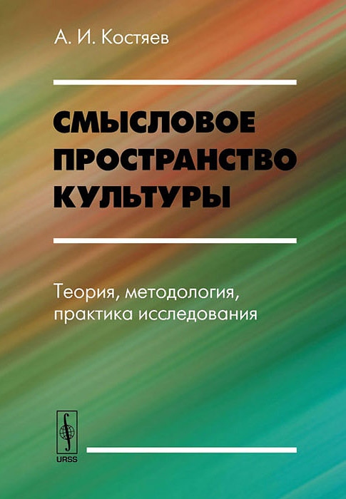 А. И. Костяев Смысловое пространство культуры. Теория, методология, практика исследования А. И. Костяев Смысловое пространство культуры. Теория, методология, практика исследования