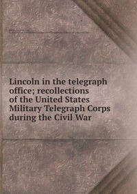 Книга "Lincoln in the telegraph office; recollections of the United ...