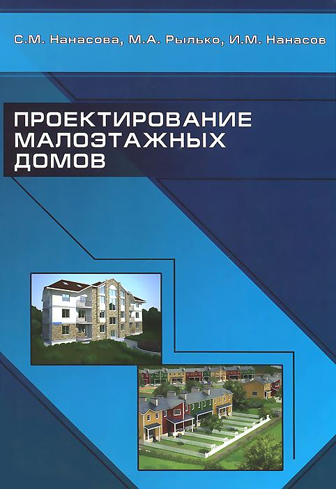 С. М. Нанасова, М. А. Рылько, И. М. Нанасов Проектирование малоэтажных домов. Учебник С. М. Нанасова, М. А. Рылько, И. М. Нанасов Проектирование малоэтажных домов. Учебник