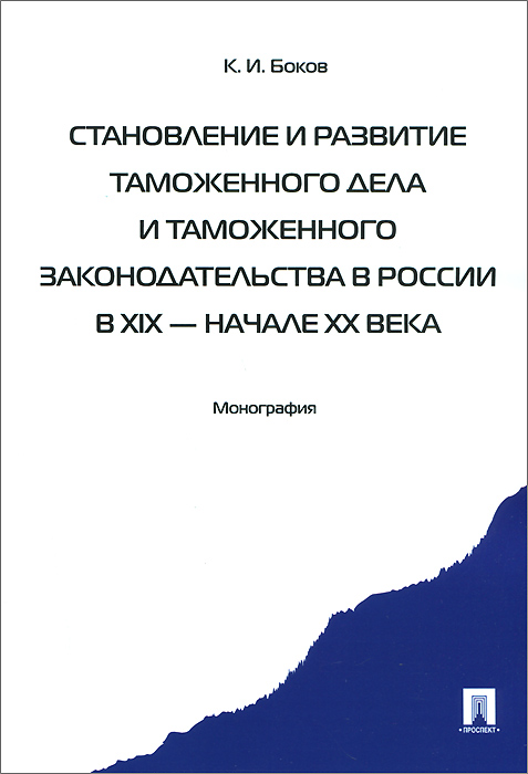 Становление и развитие таможенного дела и таможенного законодательства России в XIX - начале XX века. Монография