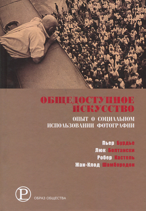 Пьер Бурдье, Люк Болтански, Робер Кастель, Жан-Клод Шамборедон Общедоступное искусство. Опыт о социальном использовании фотографии Пьер Бурдье, Люк Болтански, Робер Кастель, Жан-Клод Шамборедон Общедоступное искусство. Опыт о социальном использовании фотографии