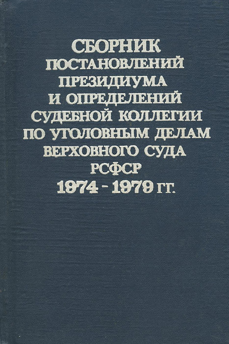 Сборник постановлений Президиума и определений судебной коллегии по уголовным делам Верховного суда РСФСР 1974-1979 гг. Сборник постановлений Президиума и определений судебной коллегии по уголовным делам Верховного суда РСФСР 1974-1979 гг.