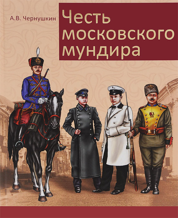 Честь московского мундира. Военная и гражданская форменная одежда первопрестольной столицы второй половины XIX - начала ХХ века