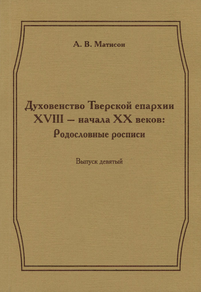 Духовенство Тверской епархии XVIII - начала XX  веков. Родословные росписи. Выпуск 9 | Матисон Андрей Викторович