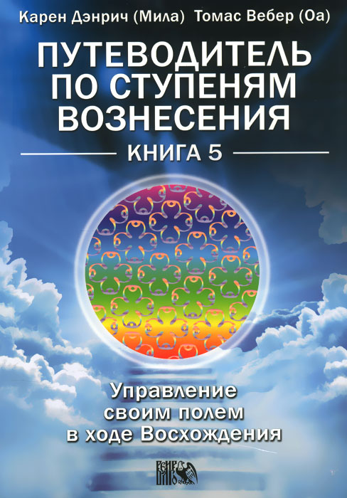 Карен Дэнрич (Мила), Томас Вебер (Оа) Путеводитель по ступеням Вознесения. Управление своим полем в ходе Восхождения. Книга 5 Карен Дэнрич (Мила), Томас Вебер (Оа) Путеводитель по ступеням Вознесения. Управление своим полем в ходе Восхождения. Книга 5