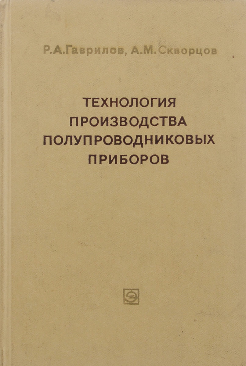 Р. А. Гаврилов, А. М. Скворцов Технология производства полупроводниковых приборов Р. А. Гаврилов, А. М. Скворцов Технология производства полупроводниковых приборов