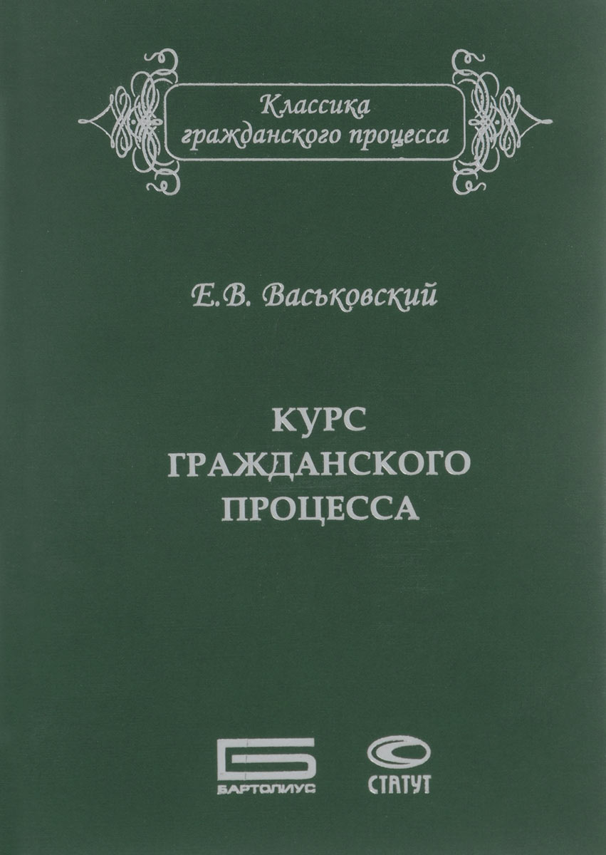 Е. В. Васьковский Курс гражданского процесса. Субъекты и объекты процесса, процессуальные отношения и действия Е. В. Васьковский Курс гражданского процесса. Субъекты и объекты процесса, процессуальные отношения и действия