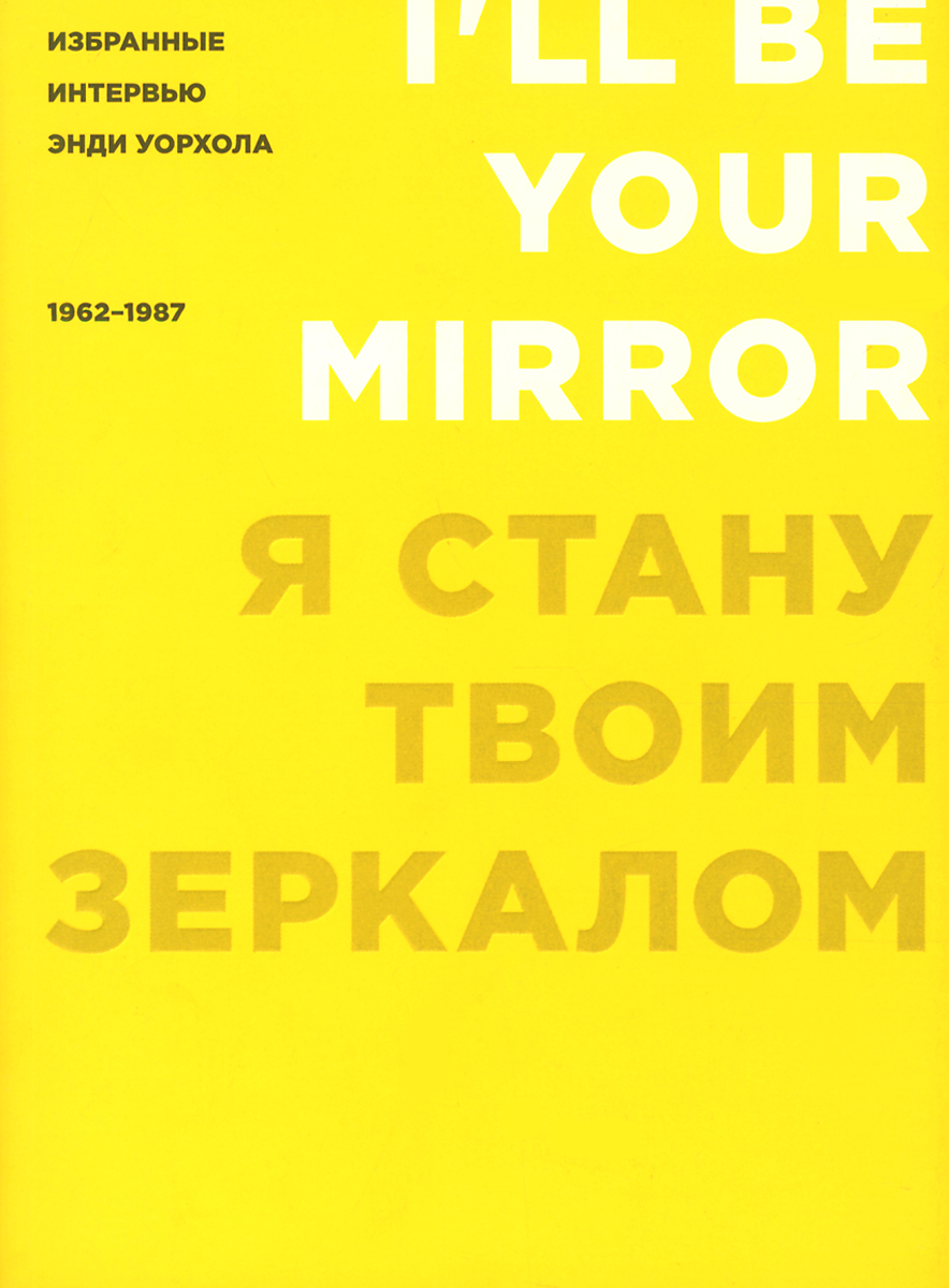 Я стану твоим зеркалом. Избранные интервью Энди Уорхола. 1962-1987