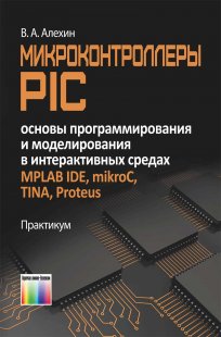 Микроконтроллеры PIC: основы программирования и моделирования в интерактивных средах MPLAB IDE, mikroC, TINA, Proteus. Практикум