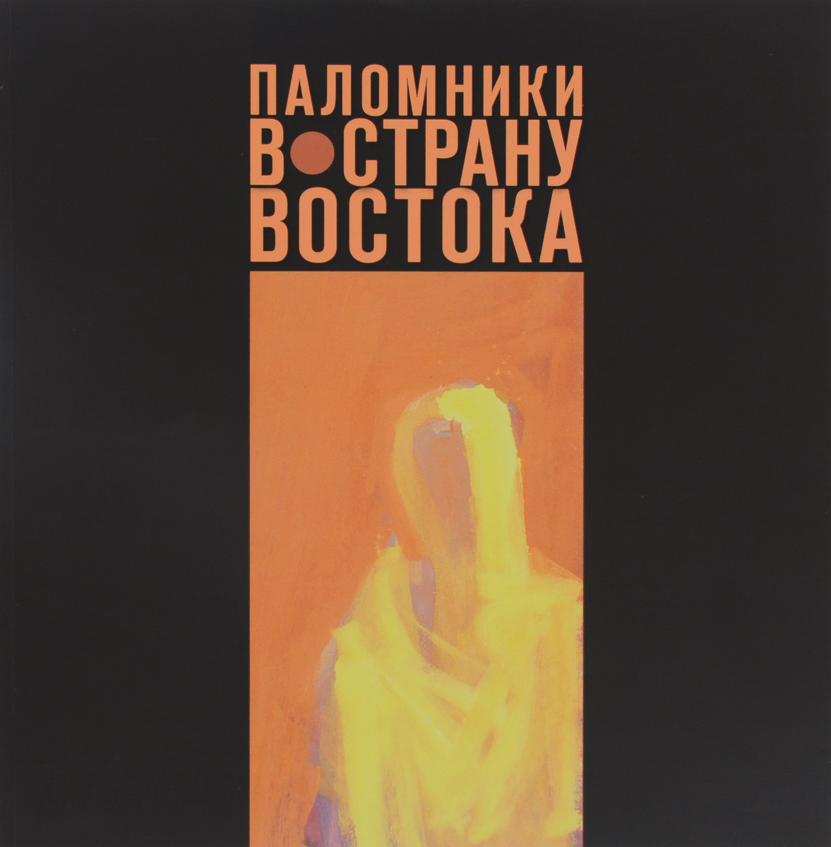 Паломники в страну Востока. Произведения российских художников XX - начала XXI века из собрания Государственного музея Востока и частных коллекций. Каталог выставки