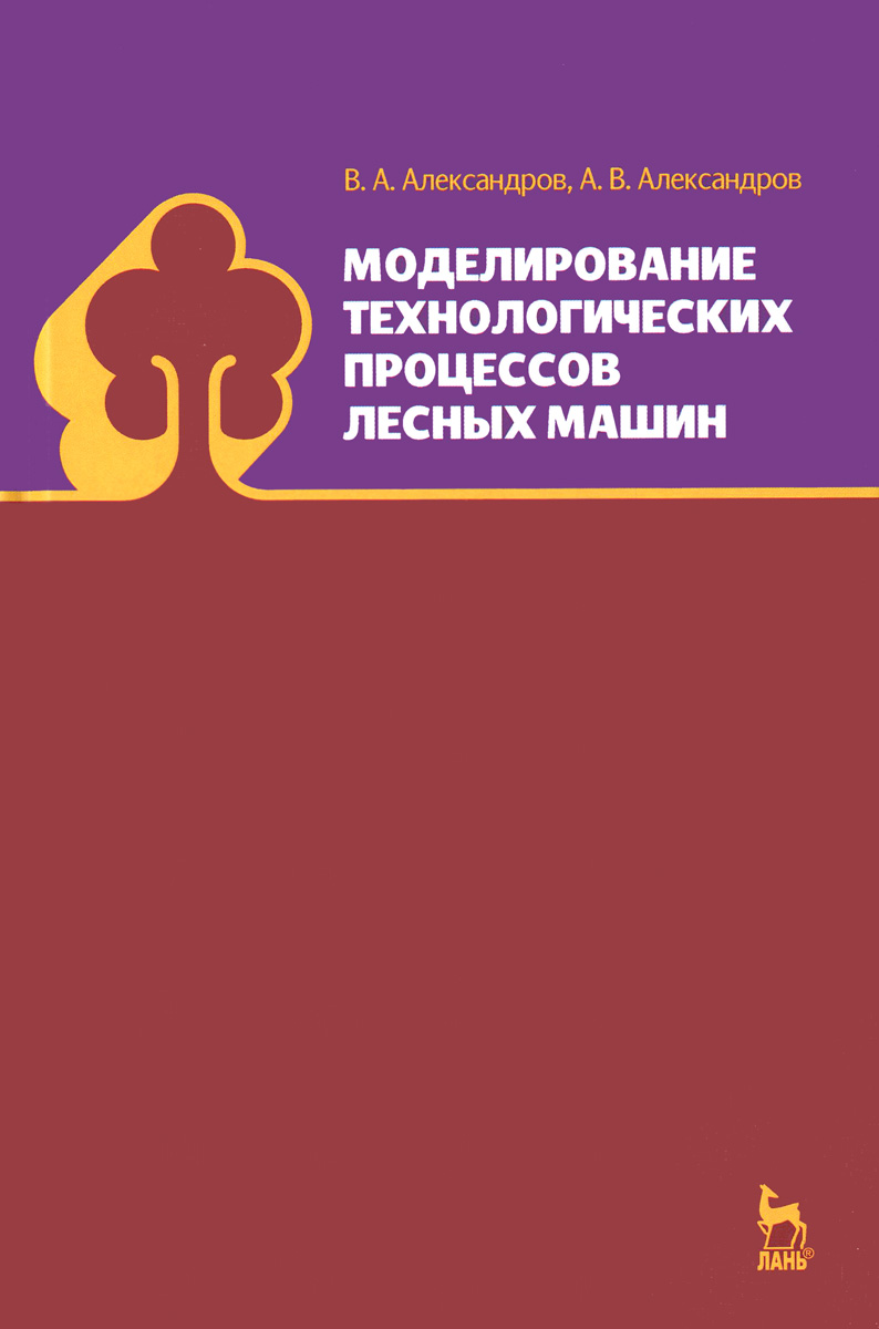 В. А. Александров, А. В. Александров Моделирование технологических процессов лесных машин. Учебник