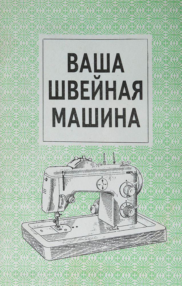 фото Ваша швейная машина. Руководство по эксплуатации и ремонту бытовых швейных машин