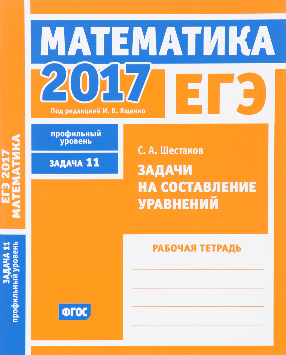 ЕГЭ 2017. Математика. Задачи на составление уравнений. Задача 11  (профильный уровень). Рабочая тетрадь | Шестаков Сергей Алексеевич - купить  с доставкой по выгодным ценам в интернет-магазине OZON (370937420)