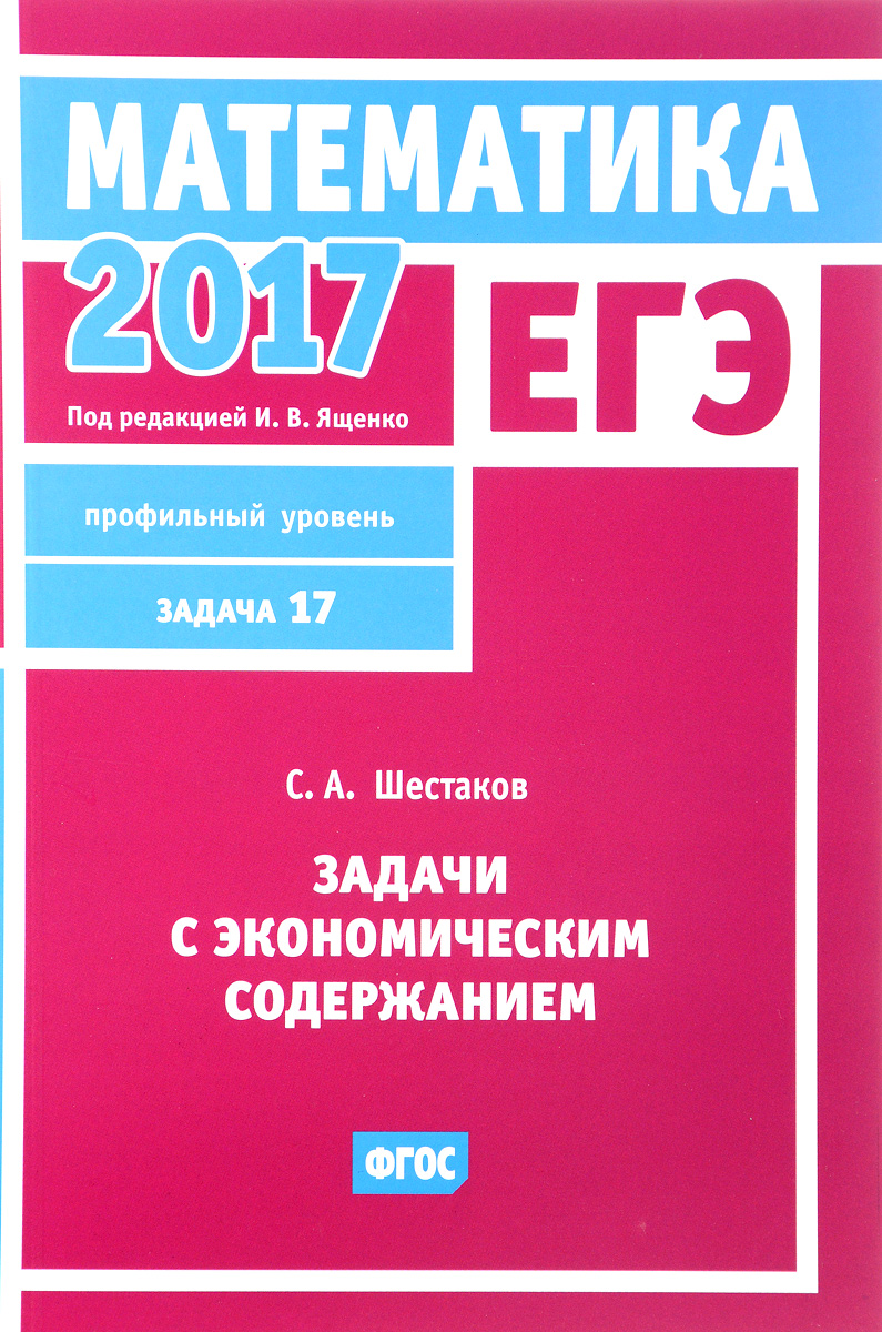 ЕГЭ 2017. Математика. Задачи с экономическим содержанием. Задача 17.  Профильный уровень | Шестаков Сергей Алексеевич - купить с доставкой по  выгодным ценам в интернет-магазине OZON (370937426)