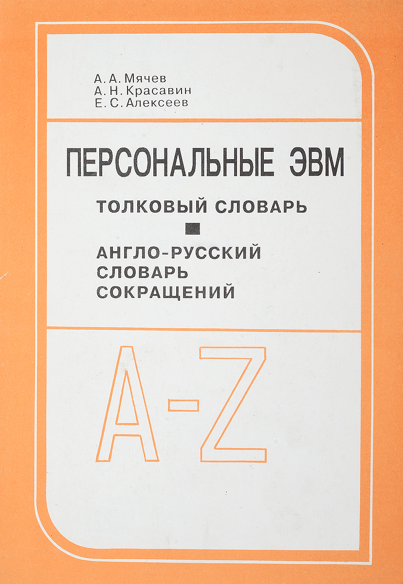 Мячев А.А., Красавин А.Н., Алексеев Е.С. Персональные ЭВМ. Толковый словарь. Англо-русский словарь сокращений Мячев А.А., Красавин А.Н., Алексеев Е.С. Персональные ЭВМ. Толковый словарь. Англо-русский словарь сокращений
