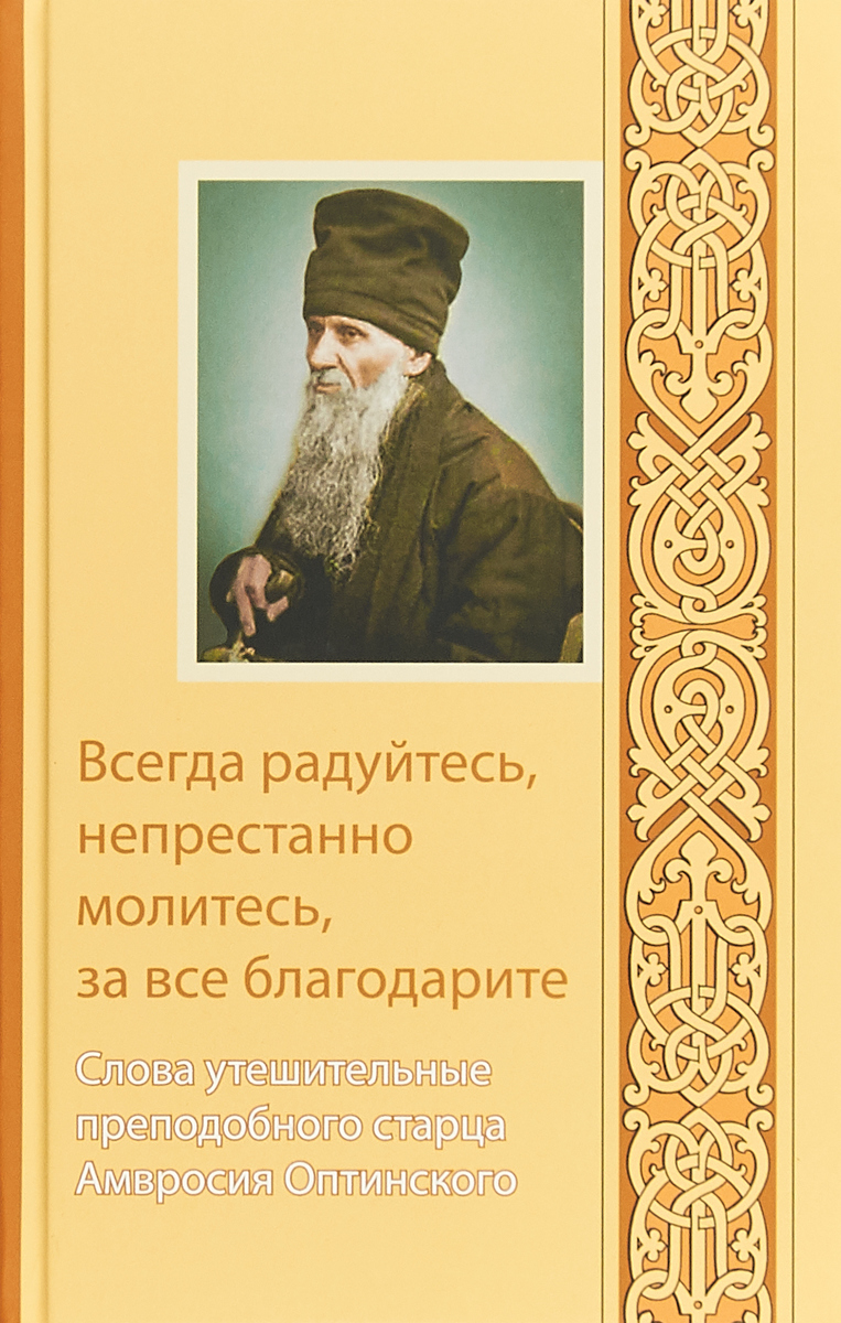 Оптинский Амвросий Всегда радуйтесь, непрестанно молитесь, за все благодарите. Слова утешительные преподобного старца Амвросия Оптинского Оптинский Амвросий Всегда радуйтесь, непрестанно молитесь, за все благодарите. Слова утешительные преподобного старца Амвросия Оптинского
