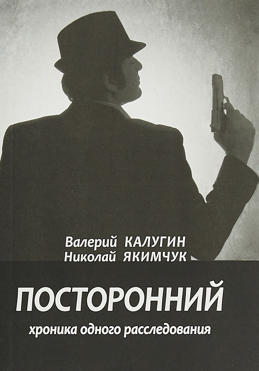 Посторонний. Хроника одного расследования. Экзистенциальная драма | Калугин Валерий Константинович, Якимчук Николай Алексеевич