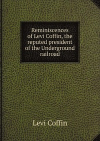 Reminiscences of Levi Coffin, the reputed president of the Underground railroad
