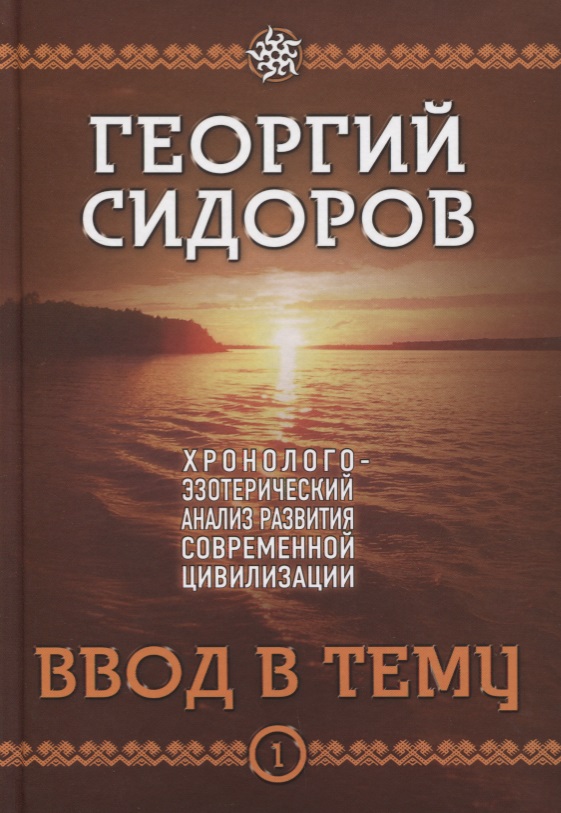 Георгий Сидоров Ввод в тему. Книга 1. Хронолого-эзотерический анализ развития современной цивилизации Георгий Сидоров Ввод в тему. Книга 1. Хронолого-эзотерический анализ развития современной цивилизации