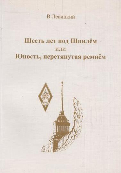 Шесть лет под Шпилём или Юность,перетянутая ремнем. Хроника жизни курсанта высшего военно-морского инженерного училища(июль 1950 г.-май 1956 г.)