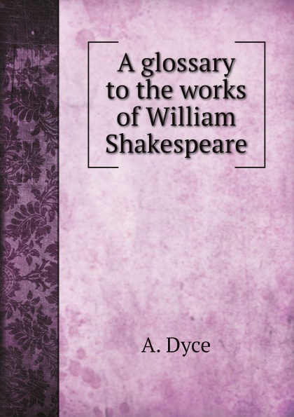 A. Dyce A glossary to the works of William Shakespeare